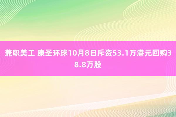 兼职美工 康圣环球10月8日斥资53.1万港元回购38.8万股