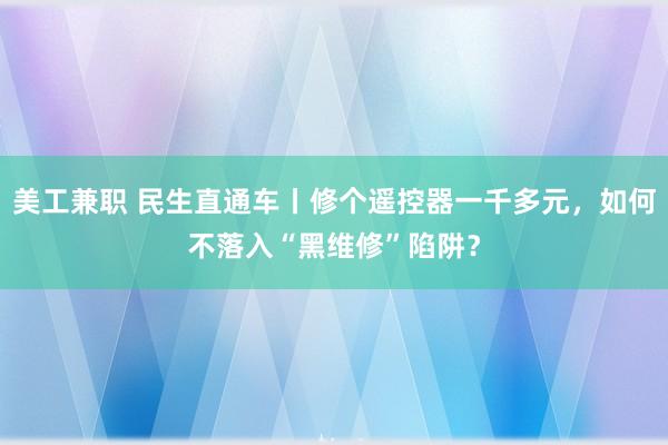 美工兼职 民生直通车丨修个遥控器一千多元，如何不落入“黑维修”陷阱？