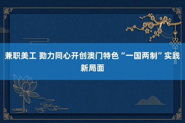 兼职美工 勠力同心开创澳门特色“一国两制”实践新局面